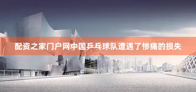 配资之家门户网中国乒乓球队遭遇了惨痛的损失