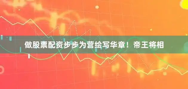 做股票配资步步为营绘写华章！帝王将相