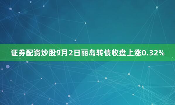 证券配资炒股9月2日丽岛转债收盘上涨0.32%