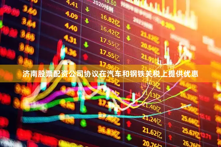 济南股票配资公司协议在汽车和钢铁关税上提供优惠