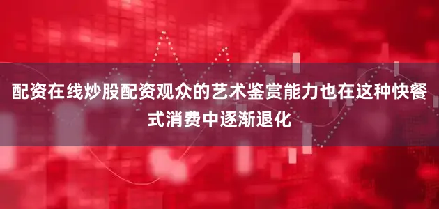 配资在线炒股配资观众的艺术鉴赏能力也在这种快餐式消费中逐渐退化