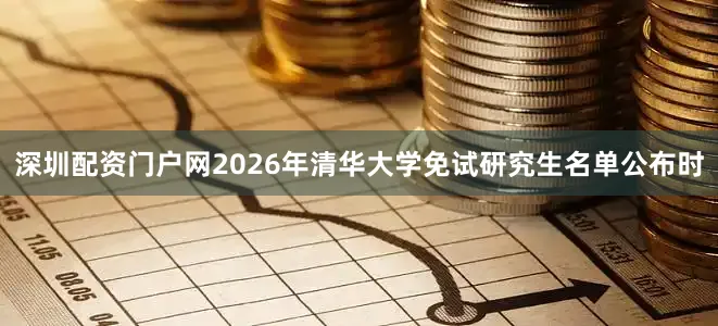 深圳配资门户网2026年清华大学免试研究生名单公布时