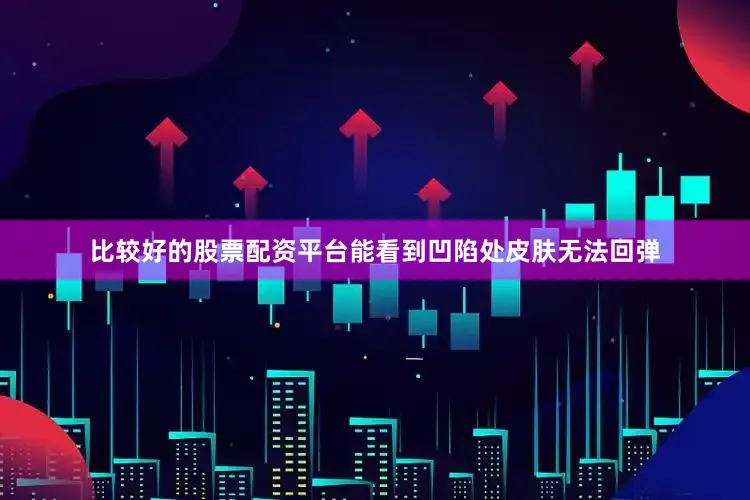 比较好的股票配资平台能看到凹陷处皮肤无法回弹