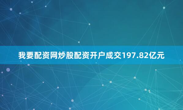 我要配资网炒股配资开户成交197.82亿元