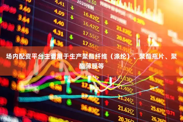 场内配资平台主要用于生产聚酯纤维（涤纶）、聚酯瓶片、聚酯薄膜等