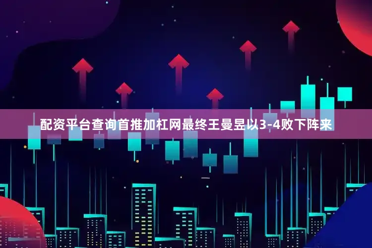 配资平台查询首推加杠网最终王曼昱以3-4败下阵来