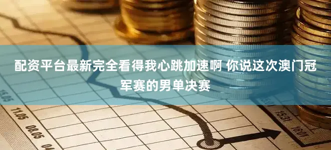 配资平台最新完全看得我心跳加速啊 你说这次澳门冠军赛的男单决赛