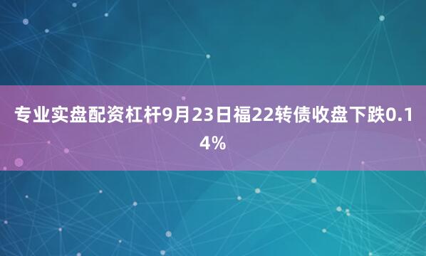 专业实盘配资杠杆9月23日福22转债收盘下跌0.14%
