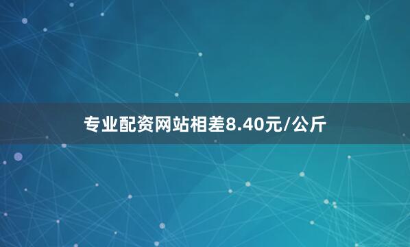 专业配资网站相差8.40元/公斤