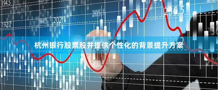 杭州银行股票股并提供个性化的背景提升方案