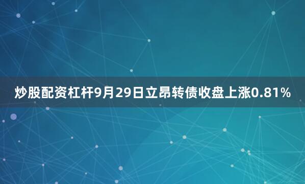 炒股配资杠杆9月29日立昂转债收盘上涨0.81%